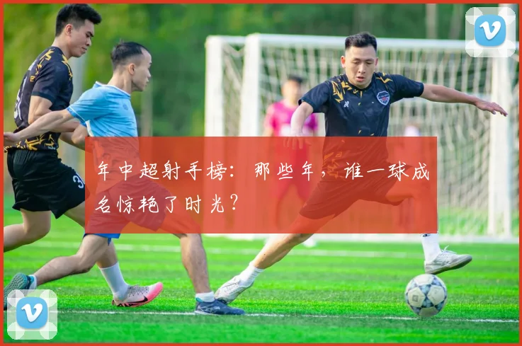 年中超射手榜:那些年,谁一球成名惊艳了时光?