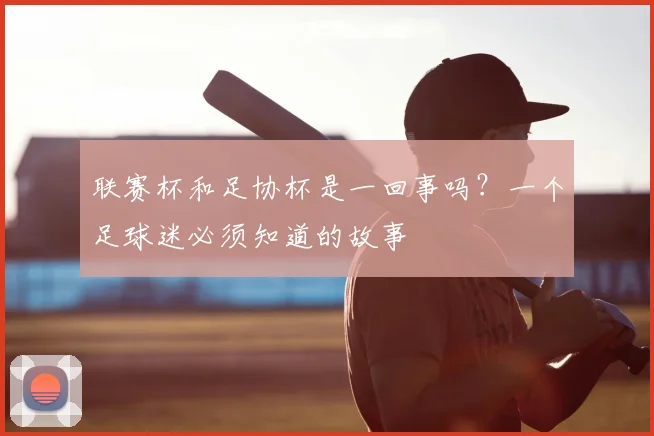联赛杯和足协杯是一回事吗？一个足球迷必须知道的故事