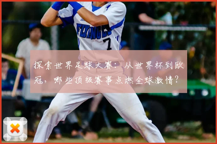 探索世界足球大赛:从世界杯到欧冠,哪些顶级赛事点燃全球激情?