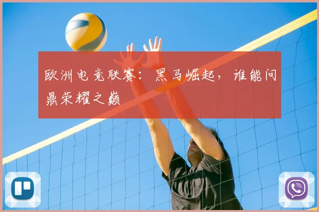 欧洲电竞联赛:黑马崛起,谁能问鼎荣耀之巅