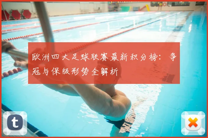 欧洲四大足球联赛最新积分榜:争冠与保级形势全解析