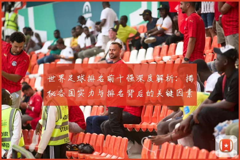 世界足球排名前十强深度解析:揭秘各国实力与排名背后的关键因素