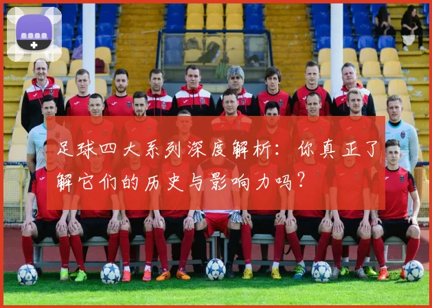 足球四大系列深度解析:你真正了解它们的历史与影响力吗?
