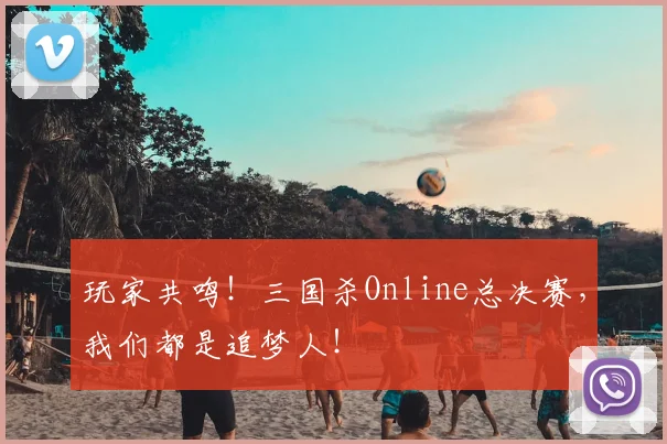 玩家共鸣！三国杀Online总决赛，我们都是追梦人！