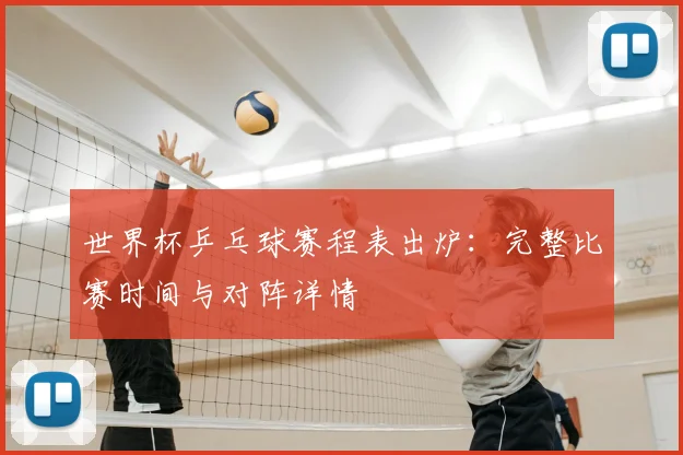 世界杯乒乓球赛程表出炉:完整比赛时间与对阵详情