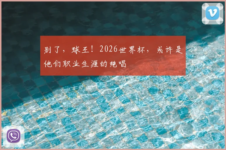 别了，球王！2026世界杯，或许是他们职业生涯的绝唱