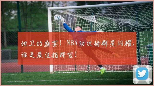 控卫的盛宴!NBA助攻榜群星闪耀,谁是最佳指挥官!
