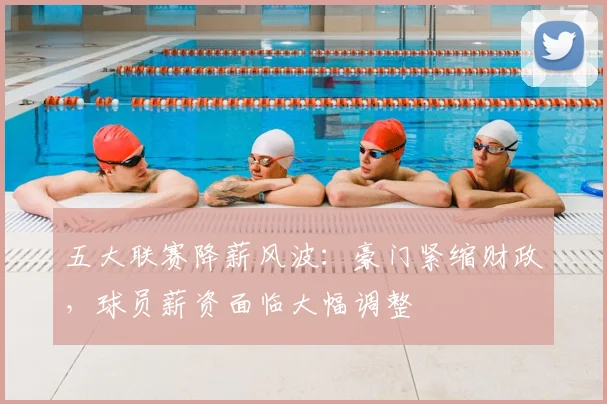 五大联赛降薪风波：豪门紧缩财政，球员薪资面临大幅调整