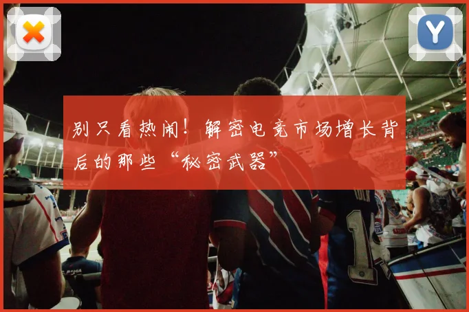 别只看热闹！解密电竞市场增长背后的那些“秘密武器”