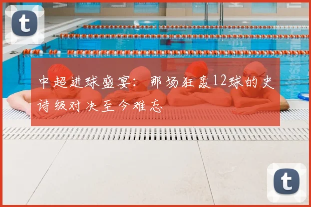 中超进球盛宴:那场狂轰12球的史诗级对决至今难忘