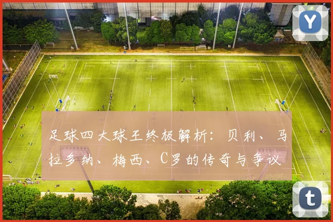 足球四大球王终极解析:贝利、马拉多纳、梅西、C罗的传奇与争议