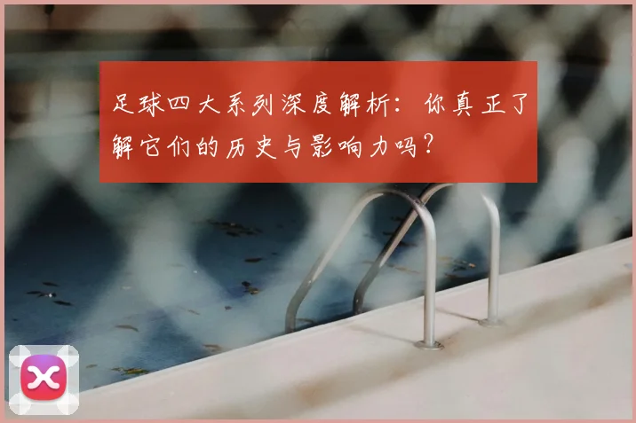 足球四大系列深度解析:你真正了解它们的历史与影响力吗?