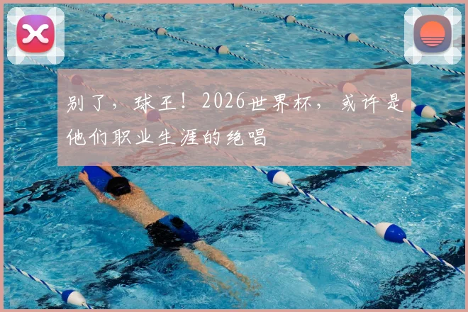 别了,球王!2026世界杯,或许是他们职业生涯的绝唱